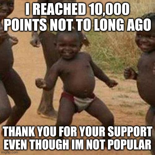 title | I REACHED 10,000 POINTS NOT TO LONG AGO; THANK YOU FOR YOUR SUPPORT EVEN THOUGH IM NOT POPULAR | image tagged in memes,third world success kid | made w/ Imgflip meme maker
