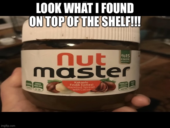 Nutella | LOOK WHAT I FOUND ON TOP OF THE SHELF!!! | image tagged in funny | made w/ Imgflip meme maker