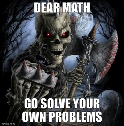 badass skeleton | DEAR MATH; GO SOLVE YOUR OWN PROBLEMS | image tagged in badass skeleton | made w/ Imgflip meme maker