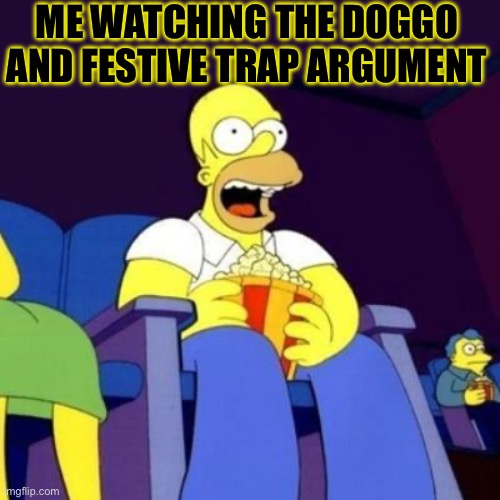 Lol | ME WATCHING THE DOGGO AND FESTIVE TRAP ARGUMENT | image tagged in homer eating popcorn | made w/ Imgflip meme maker