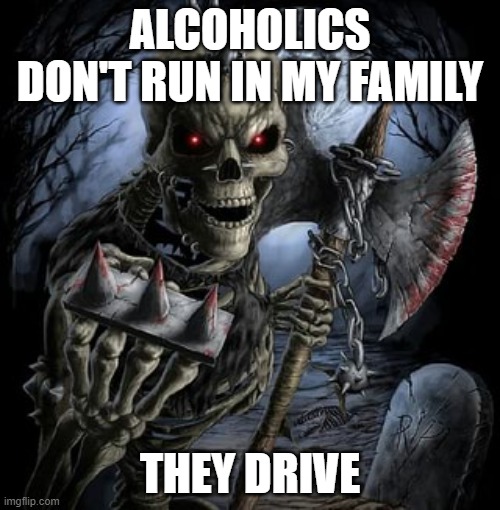 badass skeleton | ALCOHOLICS DON'T RUN IN MY FAMILY; THEY DRIVE | image tagged in badass skeleton | made w/ Imgflip meme maker