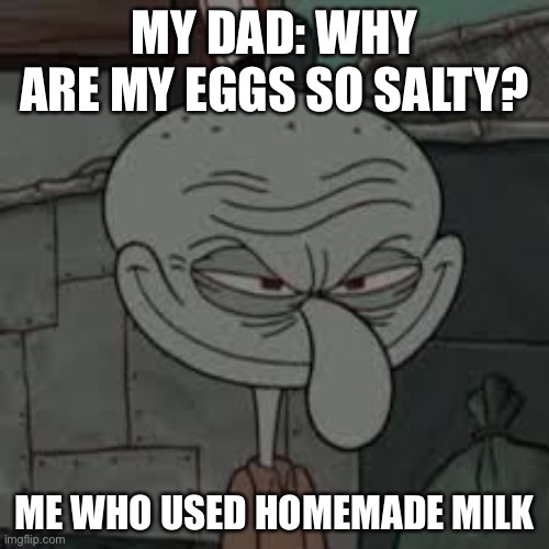 Eggs | MY DAD: WHY ARE MY EGGS SO SALTY? ME WHO USED HOMEMADE MILK | image tagged in funny memes | made w/ Imgflip meme maker