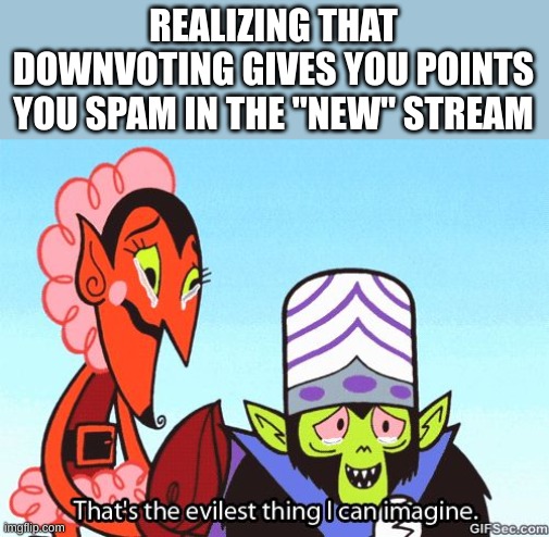 Mwahaha | REALIZING THAT DOWNVOTING GIVES YOU POINTS YOU SPAM IN THE "NEW" STREAM | image tagged in that's the evilest thing i can imagine | made w/ Imgflip meme maker