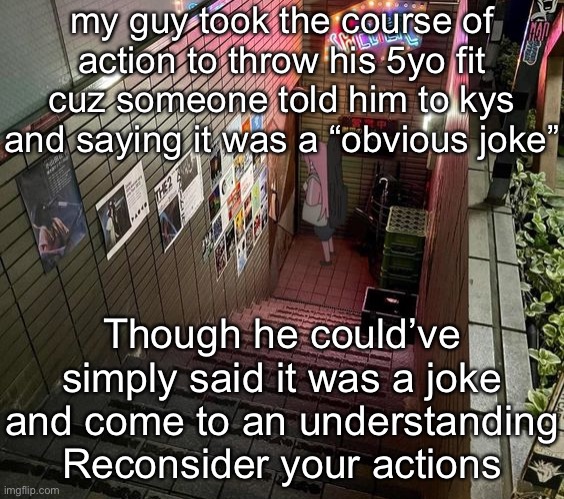 starry | my guy took the course of action to throw his 5yo fit cuz someone told him to kys and saying it was a “obvious joke”; Though he could’ve simply said it was a joke and come to an understanding
Reconsider your actions | image tagged in starry | made w/ Imgflip meme maker