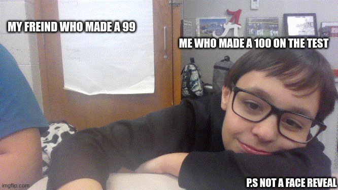 not me tho | MY FREIND WHO MADE A 99; ME WHO MADE A 100 ON THE TEST; P.S NOT A FACE REVEAL | image tagged in yes | made w/ Imgflip meme maker
