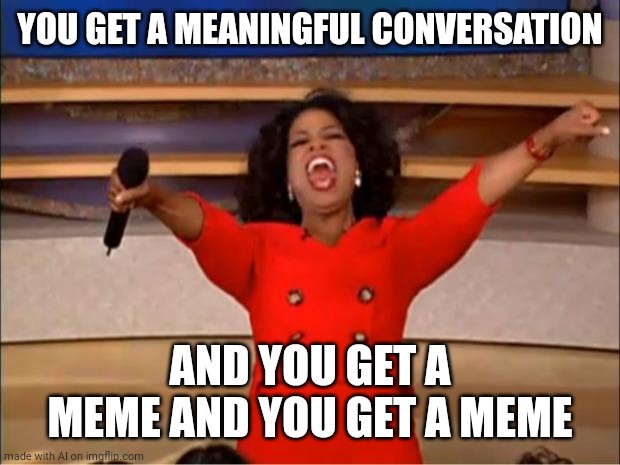 Everybody Gets A Meme | YOU GET A MEANINGFUL CONVERSATION; AND YOU GET A MEME AND YOU GET A MEME | image tagged in memes,oprah you get a | made w/ Imgflip meme maker