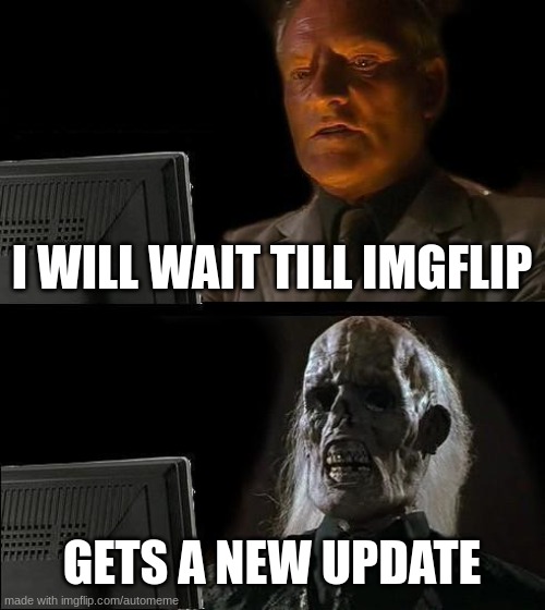 I'll Just Wait Here | I WILL WAIT TILL IMGFLIP; GETS A NEW UPDATE | image tagged in memes,i'll just wait here | made w/ Imgflip meme maker