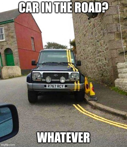 Uhhhhhhhhhhhhhhhhhhhhhhhhhhhhhhhhhhhhhhhhhhhhhhhhhhhhhhhhhhhhhhhhhhhhh... | CAR IN THE ROAD? WHATEVER | image tagged in you had one job,memes | made w/ Imgflip meme maker