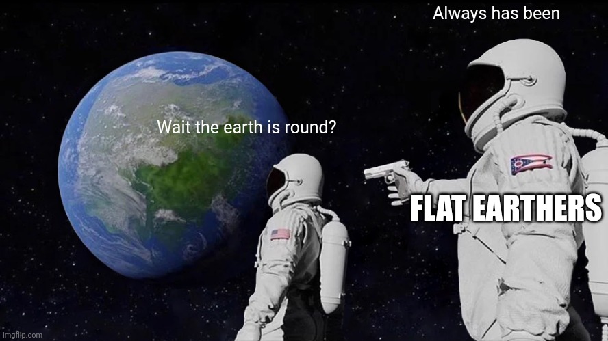 Always Has Been | Always has been; Wait the earth is round? FLAT EARTHERS | image tagged in memes,always has been | made w/ Imgflip meme maker