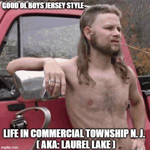 Red Neck Jersey style | GOOD OL BOYS JERSEY STYLE; LIFE IN COMMERCIAL TOWNSHIP N. J. 
 ( AKA: LAUREL LAKE ) | image tagged in almost redneck,country,poverty,life,no money,america | made w/ Imgflip meme maker