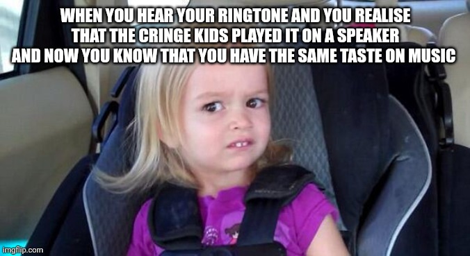 Real story... But ok, I've met cringier kids | WHEN YOU HEAR YOUR RINGTONE AND YOU REALISE THAT THE CRINGE KIDS PLAYED IT ON A SPEAKER AND NOW YOU KNOW THAT YOU HAVE THE SAME TASTE ON MUSIC | image tagged in wtf girl,music,school,trip,wtf,true story | made w/ Imgflip meme maker