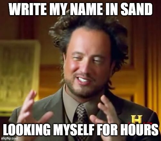 Ancient Aliens Meme | WRITE MY NAME IN SAND LOOKING MYSELF FOR HOURS | image tagged in memes,ancient aliens | made w/ Imgflip meme maker