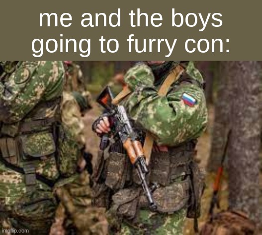 DIE    F U R R I E S | me and the boys going to furry con: | image tagged in furry bad,nooo | made w/ Imgflip meme maker