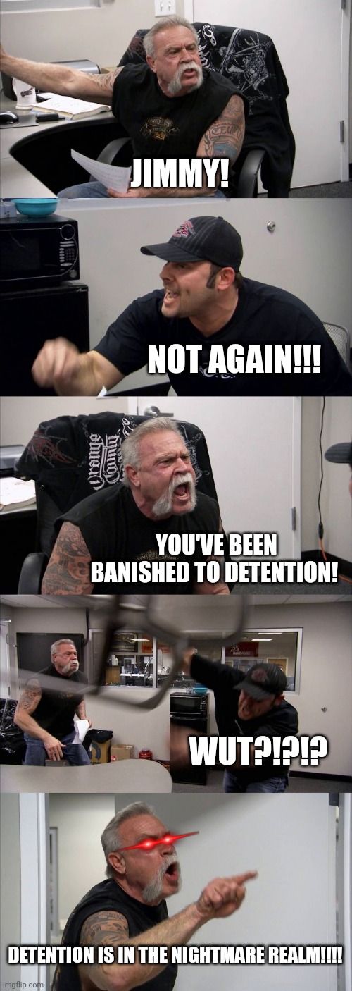 Detention is in the nightmare realm | JIMMY! NOT AGAIN!!! YOU'VE BEEN BANISHED TO DETENTION! WUT?!?!? DETENTION IS IN THE NIGHTMARE REALM!!!! | image tagged in memes,american chopper argument | made w/ Imgflip meme maker