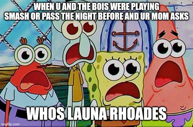 Spongebob and the gang breathing | WHEN U AND THE BOIS WERE PLAYING SMASH OR PASS THE NIGHT BEFORE AND UR MOM ASKS; WHOS LAUNA RHOADES | image tagged in spongebob and the gang breathing | made w/ Imgflip meme maker