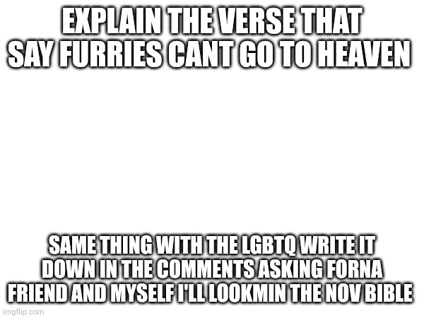 EXPLAIN THE VERSE THAT SAY FURRIES CANT GO TO HEAVEN; SAME THING WITH THE LGBTQ WRITE IT DOWN IN THE COMMENTS ASKING FORNA FRIEND AND MYSELF I'LL LOOKMIN THE NOV BIBLE | made w/ Imgflip meme maker