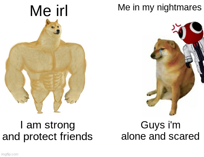 Buff Doge vs. Cheems | Me irl; Me in my nightmares; I am strong and protect friends; Guys i'm alone and scared | image tagged in memes,buff doge vs cheems | made w/ Imgflip meme maker