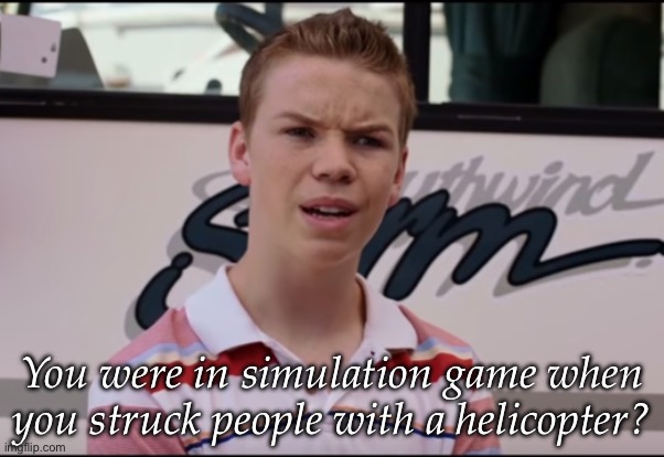 You Guys are Getting Paid | You were in simulation game when you struck people with a helicopter? | image tagged in you guys are getting paid | made w/ Imgflip meme maker