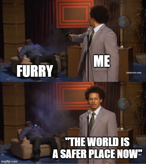 Kill all furries | ME; FURRY; "THE WORLD IS A SAFER PLACE NOW" | image tagged in memes,who killed hannibal | made w/ Imgflip meme maker