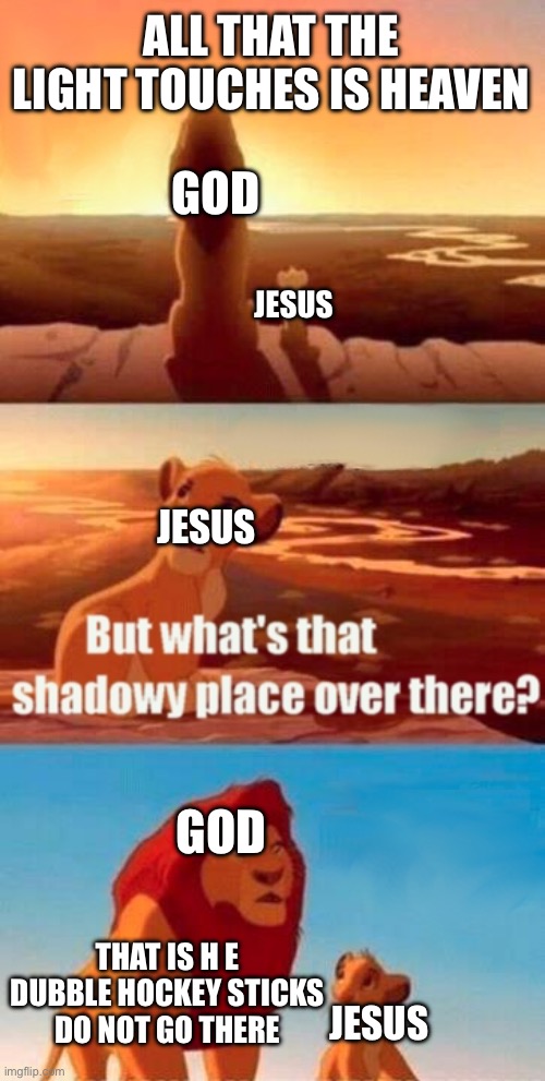 Thought of this | ALL THAT THE LIGHT TOUCHES IS HEAVEN; GOD; JESUS; JESUS; GOD; THAT IS H E DUBBLE HOCKEY STICKS DO NOT GO THERE; JESUS | image tagged in memes,simba shadowy place | made w/ Imgflip meme maker