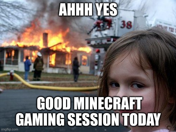 Have an epic day today | AHHH YES; GOOD MINECRAFT GAMING SESSION TODAY | image tagged in memes,disaster girl | made w/ Imgflip meme maker