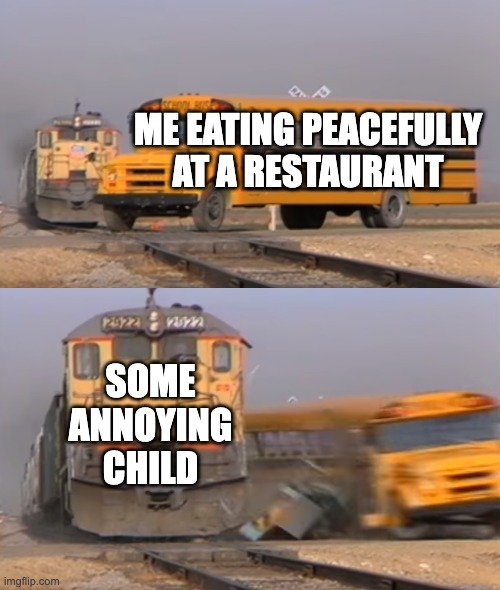 annoying child | ME EATING PEACEFULLY AT A RESTAURANT; SOME ANNOYING CHILD | image tagged in a train hitting a school bus | made w/ Imgflip meme maker