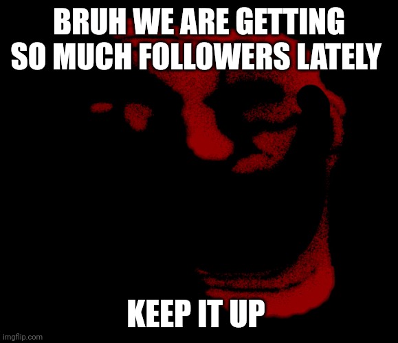 Infinity trolling | BRUH WE ARE GETTING SO MUCH FOLLOWERS LATELY; KEEP IT UP | image tagged in infinity trolling | made w/ Imgflip meme maker