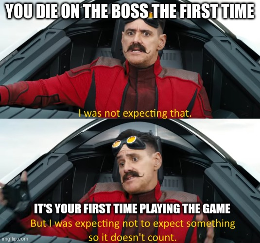 Eggman: "I was not expecting that" | YOU DIE ON THE BOSS THE FIRST TIME; IT'S YOUR FIRST TIME PLAYING THE GAME | image tagged in eggman i was not expecting that | made w/ Imgflip meme maker