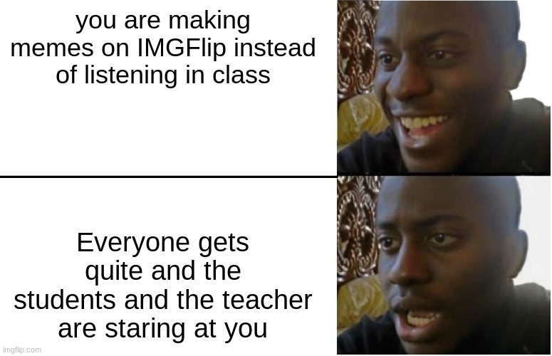 This happens so much | you are making memes on IMGFlip instead of listening in class; Everyone gets quite and the students and the teacher are staring at you | image tagged in disappointed black guy | made w/ Imgflip meme maker