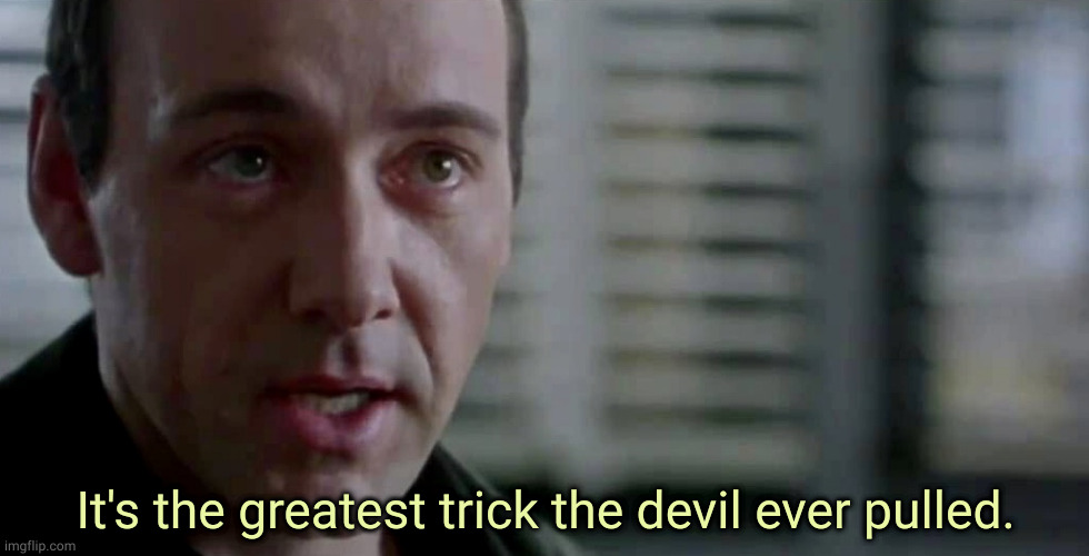 The greatest trick the devil ever pulled | It's the greatest trick the devil ever pulled. | image tagged in the greatest trick the devil ever pulled | made w/ Imgflip meme maker