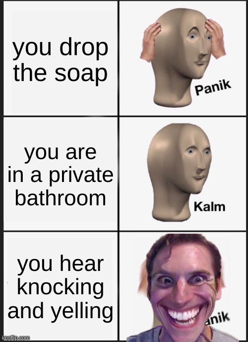 Panik Kalm Panik | you drop the soap; you are in a private bathroom; you hear knocking and yelling | image tagged in memes,panik kalm panik | made w/ Imgflip meme maker