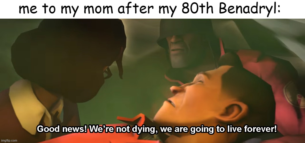 Good news! We're not dying, we are going to live forever! | me to my mom after my 80th Benadryl: | image tagged in good news we're not dying we are going to live forever | made w/ Imgflip meme maker