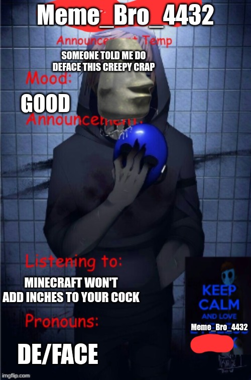 MORE DEFACING | Meme_Bro_4432; SOMEONE TOLD ME DO DEFACE THIS CREEPY CRAP; GOOD; MINECRAFT WON'T ADD INCHES TO YOUR C0CK; Meme_Bro_4432; DE/FACE | image tagged in memebro is coming for you | made w/ Imgflip meme maker