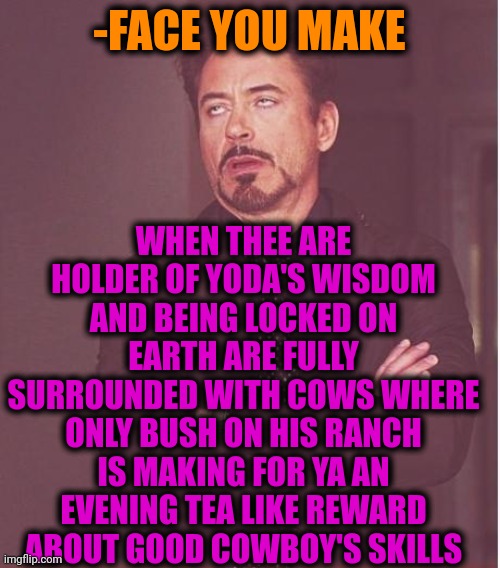 -Behavior to move. | WHEN THEE ARE HOLDER OF YODA'S WISDOM AND BEING LOCKED ON EARTH ARE FULLY SURROUNDED WITH COWS WHERE ONLY BUSH ON HIS RANCH IS MAKING FOR YA AN EVENING TEA LIKE REWARD ABOUT GOOD COWBOY'S SKILLS; -FACE YOU MAKE | image tagged in memes,face you make robert downey jr,cowboy wisdom,star wars yoda,george bush,tea | made w/ Imgflip meme maker