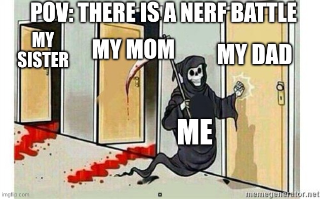 This is  true | POV: THERE IS A NERF BATTLE; MY DAD; MY MOM; MY SISTER; ME | image tagged in grim reaper knocking door | made w/ Imgflip meme maker