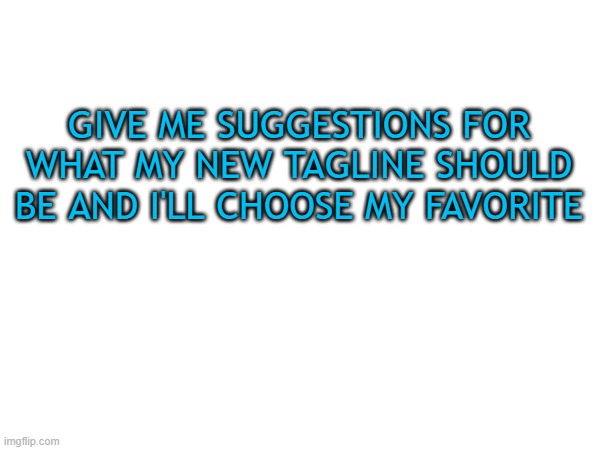 . | GIVE ME SUGGESTIONS FOR WHAT MY NEW TAGLINE SHOULD BE AND I'LL CHOOSE MY FAVORITE | image tagged in tag | made w/ Imgflip meme maker