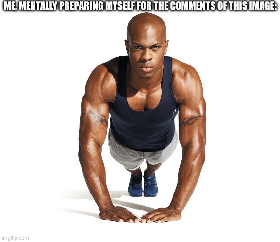 Workout problems? | ME, MENTALLY PREPARING MYSELF FOR THE COMMENTS OF THIS IMAGE: | image tagged in workout problems | made w/ Imgflip meme maker