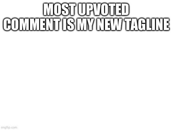 e | MOST UPVOTED COMMENT IS MY NEW TAGLINE | made w/ Imgflip meme maker