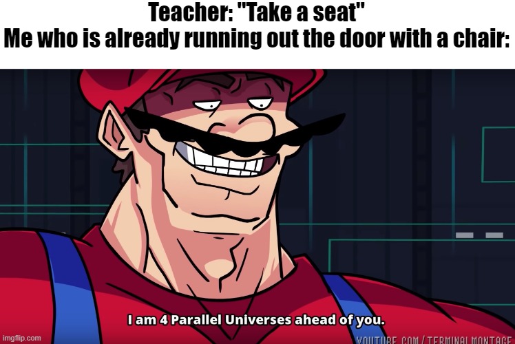 yes | Teacher: "Take a seat"
Me who is already running out the door with a chair: | image tagged in i am 4 parrallel universes ahead of you,chair | made w/ Imgflip meme maker