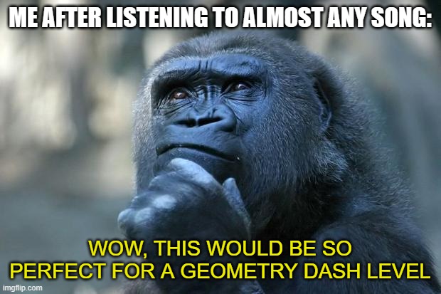 So true ngl U-U | ME AFTER LISTENING TO ALMOST ANY SONG:; WOW, THIS WOULD BE SO PERFECT FOR A GEOMETRY DASH LEVEL | image tagged in deep thoughts | made w/ Imgflip meme maker