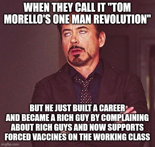 F--- you I won't do what you tell me | WHEN THEY CALL IT "TOM MORELLO'S ONE MAN REVOLUTION"; BUT HE JUST BUILT A CAREER AND BECAME A RICH GUY BY COMPLAINING ABOUT RICH GUYS AND NOW SUPPORTS FORCED VACCINES ON THE WORKING CLASS | image tagged in robert downey jr annoyed,rage against the machine,guitar,1990s first world problems,fake news | made w/ Imgflip meme maker