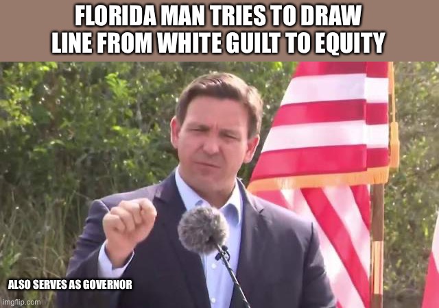 Florida Governor Ron DeSantis | FLORIDA MAN TRIES TO DRAW LINE FROM WHITE GUILT TO EQUITY; ALSO SERVES AS GOVERNOR | image tagged in florida governor ron desantis | made w/ Imgflip meme maker