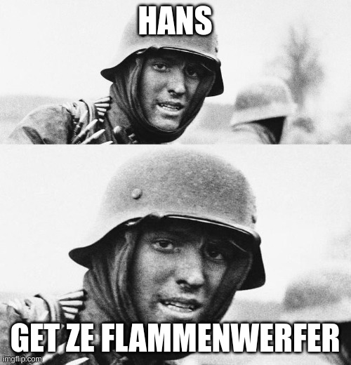 Hans, Get ze flammenwerfer | HANS GET ZE FLAMMENWERFER | image tagged in hans get ze flammenwerfer | made w/ Imgflip meme maker