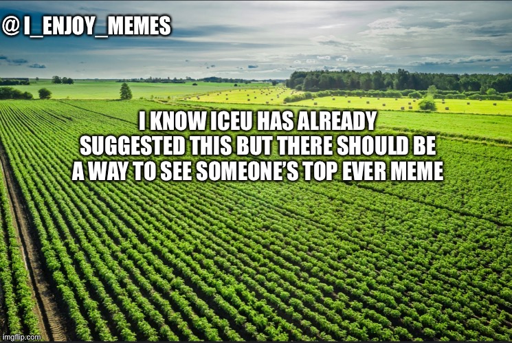 I_enjoy_memes_template | I KNOW ICEU HAS ALREADY SUGGESTED THIS BUT THERE SHOULD BE A WAY TO SEE SOMEONE’S TOP EVER MEME | image tagged in i_enjoy_memes_template | made w/ Imgflip meme maker