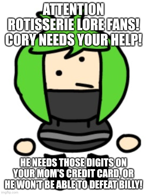 ATTENTION ROTISSERIE LORE FANS! CORY NEEDS YOUR HELP! HE NEEDS THOSE DIGITS ON YOUR MOM'S CREDIT CARD, OR HE WON'T BE ABLE TO DEFEAT BILLY! | made w/ Imgflip meme maker