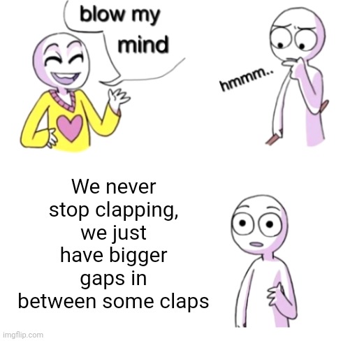 Meme #566 | We never stop clapping, we just have bigger gaps in between some claps | image tagged in blow my mind,clapping,memes,hmmmmmmm,facts,so true memes | made w/ Imgflip meme maker