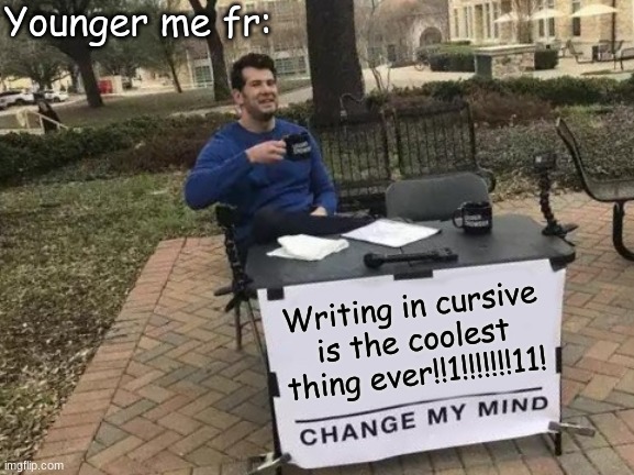 It was a scam. | Younger me fr:; Writing in cursive is the coolest thing ever!!1!!!!!!!11! | image tagged in memes,change my mind | made w/ Imgflip meme maker