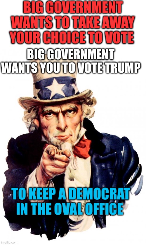 MAGA is the biggest smoke screen of the deep state | BIG GOVERNMENT WANTS TO TAKE AWAY YOUR CHOICE TO VOTE; BIG GOVERNMENT WANTS YOU TO VOTE TRUMP; TO KEEP A DEMOCRAT IN THE OVAL OFFICE | image tagged in uncle sam,trump is a liberal,trump is democrats key to victory,voting trump keeps democrats in office | made w/ Imgflip meme maker