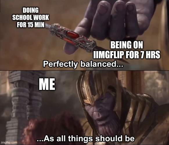 Thanos perfectly balanced as all things should be | DOING SCHOOL WORK FOR 15 MIN; BEING ON IIMGFLIP FOR 7 HRS; ME | image tagged in thanos perfectly balanced as all things should be | made w/ Imgflip meme maker