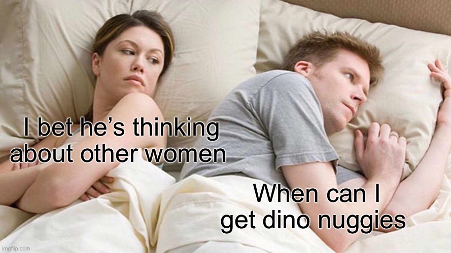 When? | I bet he’s thinking about other women; When can I get dino nuggies | image tagged in memes,i bet he's thinking about other women | made w/ Imgflip meme maker